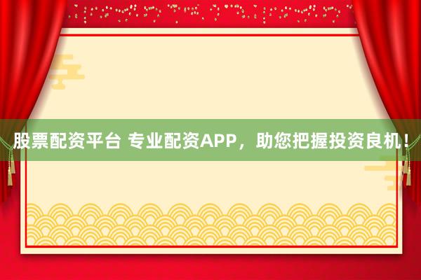 股票配资平台 专业配资APP，助您把握投资良机！