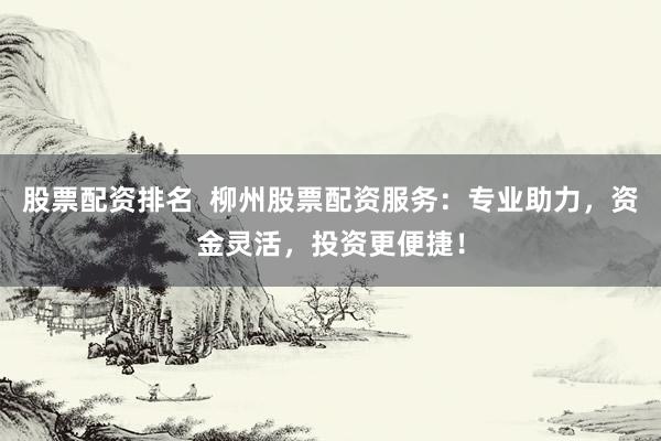 股票配资排名  柳州股票配资服务：专业助力，资金灵活，投资更便捷！