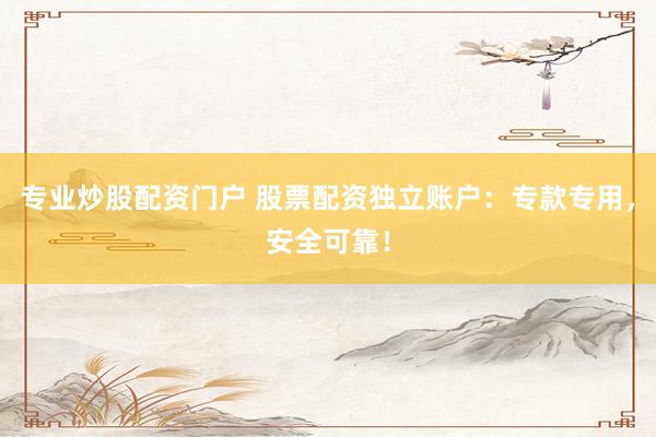 专业炒股配资门户 股票配资独立账户：专款专用，安全可靠！