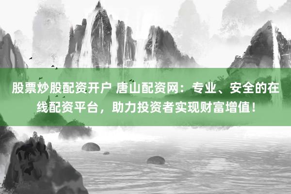 股票炒股配资开户 唐山配资网：专业、安全的在线配资平台，助力投资者实现财富增值！