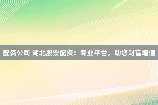 配资公司 湖北股票配资：专业平台，助您财富增值