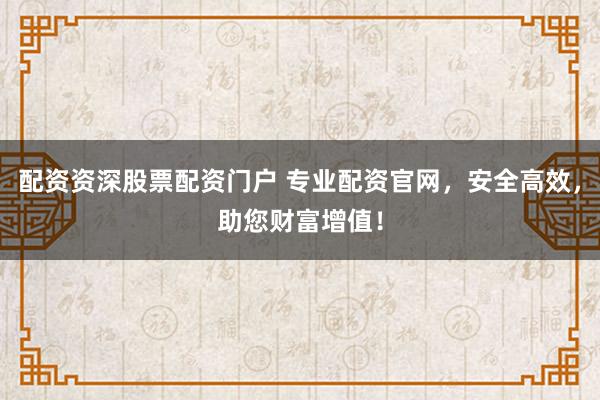 配资资深股票配资门户 专业配资官网，安全高效，助您财富增值！
