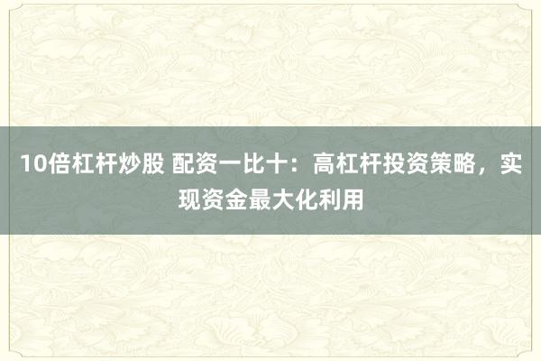 10倍杠杆炒股 配资一比十：高杠杆投资策略，实现资金最大化利用