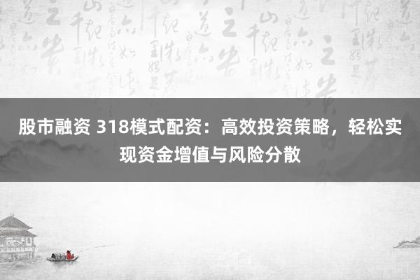 股市融资 318模式配资：高效投资策略，轻松实现资金增值与风险分散