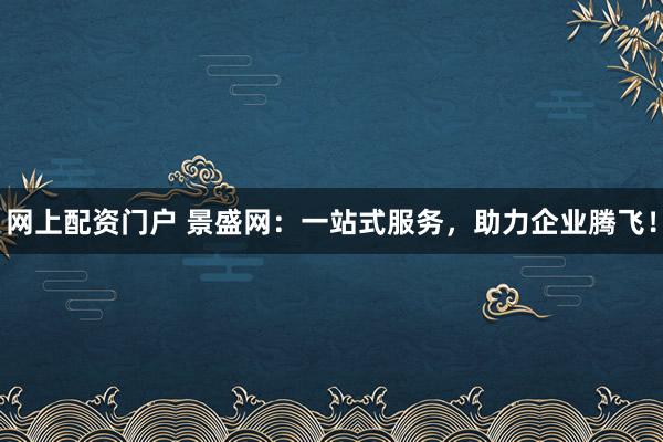 网上配资门户 景盛网：一站式服务，助力企业腾飞！