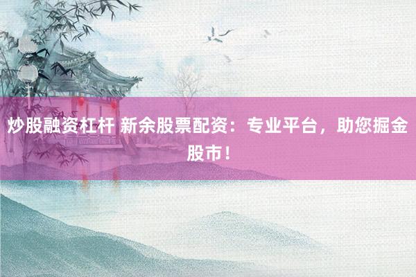 炒股融资杠杆 新余股票配资：专业平台，助您掘金股市！