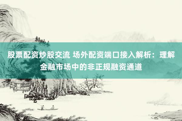 股票配资炒股交流 场外配资端口接入解析：理解金融市场中的非正规融资通道