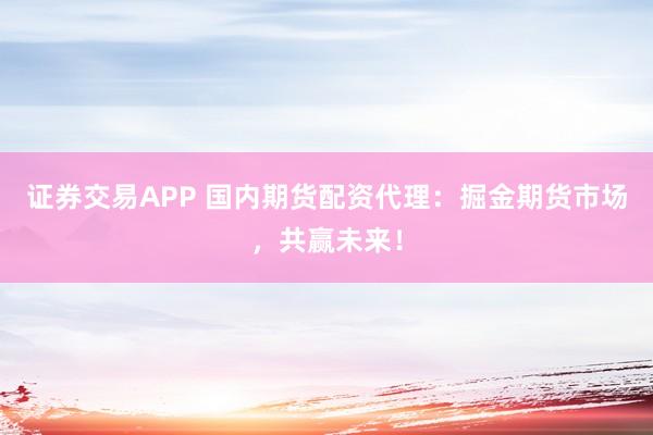 证券交易APP 国内期货配资代理：掘金期货市场，共赢未来！