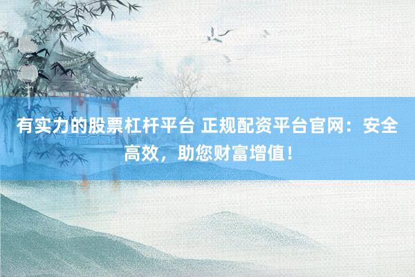 有实力的股票杠杆平台 正规配资平台官网：安全高效，助您财富增值！