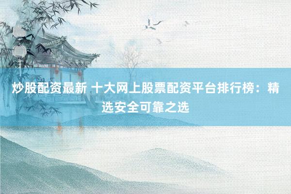 炒股配资最新 十大网上股票配资平台排行榜：精选安全可靠之选