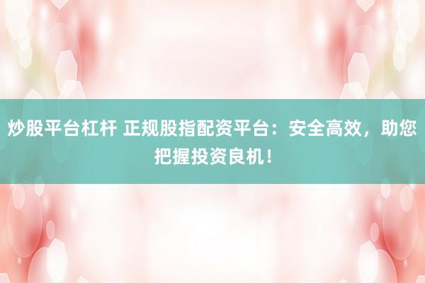 炒股平台杠杆 正规股指配资平台：安全高效，助您把握投资良机！