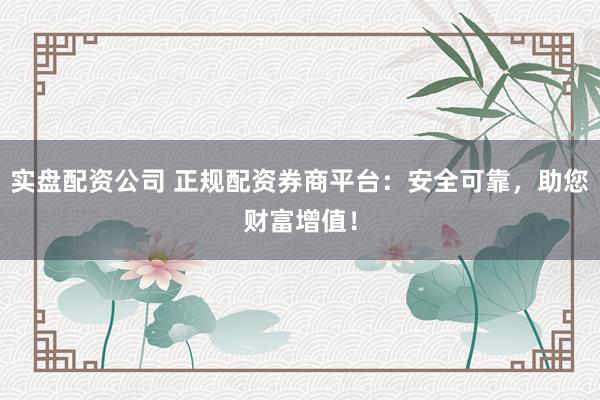 实盘配资公司 正规配资券商平台：安全可靠，助您财富增值！