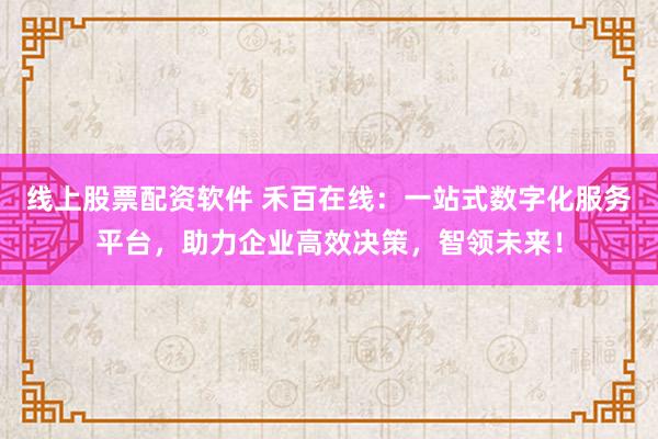 线上股票配资软件 禾百在线：一站式数字化服务平台，助力企业高效决策，智领未来！