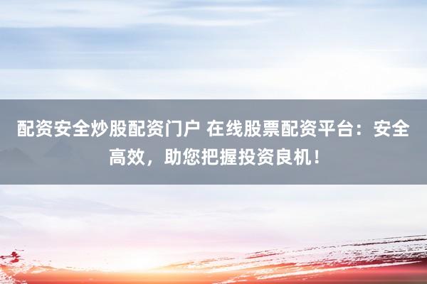 配资安全炒股配资门户 在线股票配资平台：安全高效，助您把握投资良机！