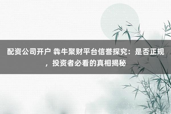 配资公司开户 犇牛聚财平台信誉探究：是否正规，投资者必看的真相揭秘