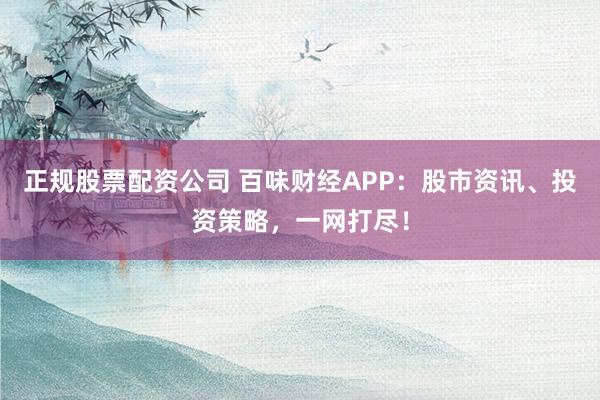 正规股票配资公司 百味财经APP：股市资讯、投资策略，一网打尽！