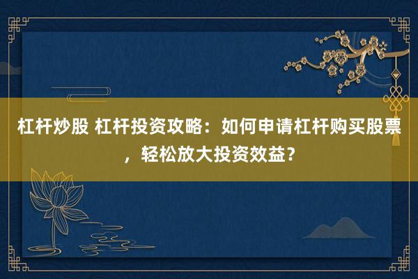 杠杆炒股 杠杆投资攻略：如何申请杠杆购买股票，轻松放大投资效益？