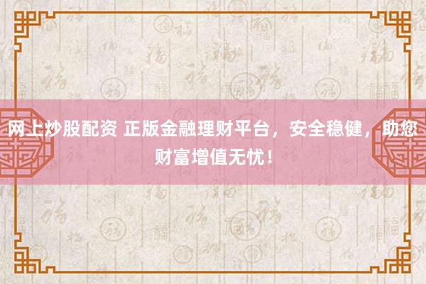 网上炒股配资 正版金融理财平台，安全稳健，助您财富增值无忧！