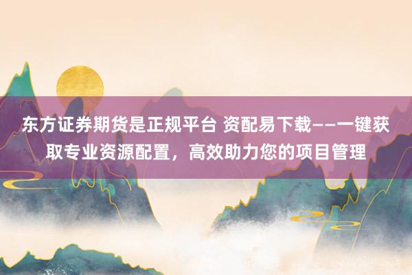 东方证券期货是正规平台 资配易下载——一键获取专业资源配置，高效助力您的项目管理
