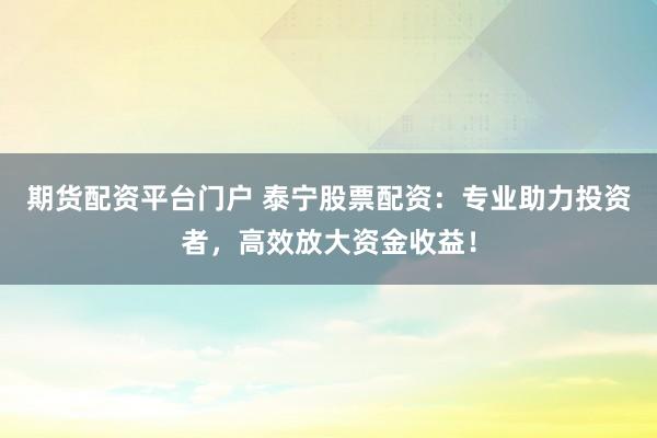期货配资平台门户 泰宁股票配资：专业助力投资者，高效放大资金收益！