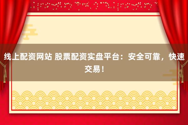 线上配资网站 股票配资实盘平台：安全可靠，快速交易！