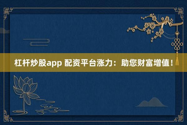 杠杆炒股app 配资平台涨力：助您财富增值！