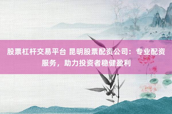 股票杠杆交易平台 昆明股票配资公司：专业配资服务，助力投资者稳健盈利