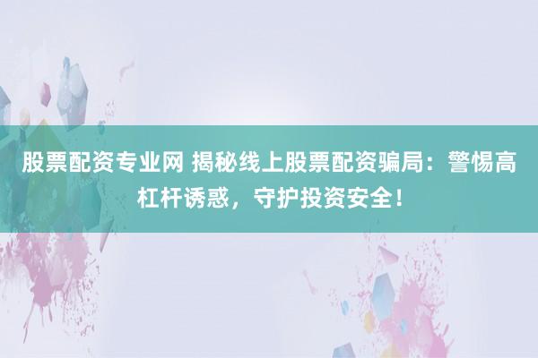 股票配资专业网 揭秘线上股票配资骗局：警惕高杠杆诱惑，守护投资安全！