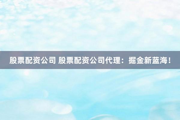 股票配资公司 股票配资公司代理：掘金新蓝海！