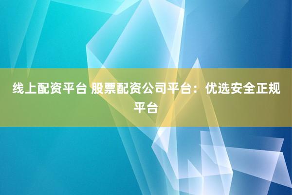 线上配资平台 股票配资公司平台：优选安全正规平台