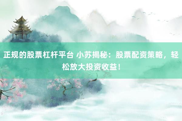 正规的股票杠杆平台 小苏揭秘：股票配资策略，轻松放大投资收益！