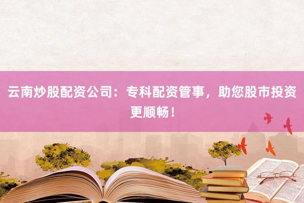 云南炒股配资公司：专科配资管事，助您股市投资更顺畅！