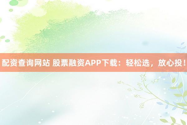 配资查询网站 股票融资APP下载：轻松选，放心投！