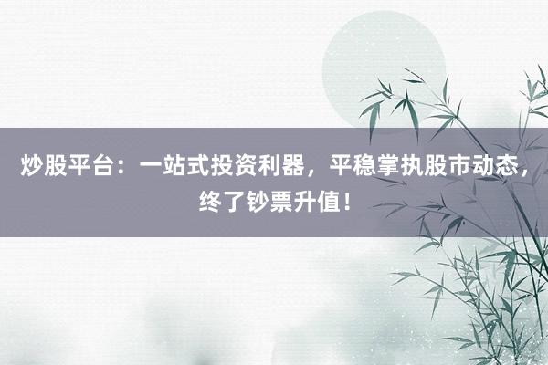 炒股平台：一站式投资利器，平稳掌执股市动态，终了钞票升值！