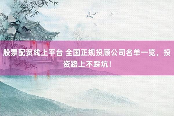 股票配资线上平台 全国正规投顾公司名单一览，投资路上不踩坑！