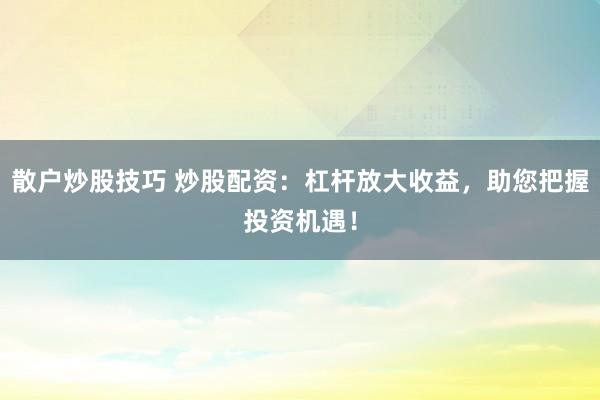 散户炒股技巧 炒股配资：杠杆放大收益，助您把握投资机遇！