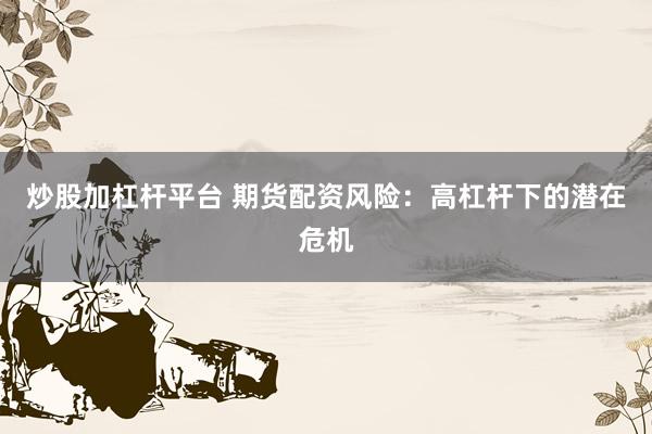 炒股加杠杆平台 期货配资风险：高杠杆下的潜在危机