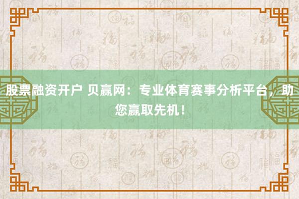 股票融资开户 贝赢网：专业体育赛事分析平台，助您赢取先机！