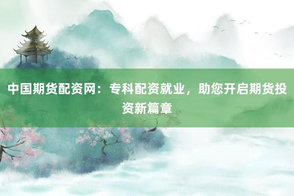 中国期货配资网：专科配资就业，助您开启期货投资新篇章
