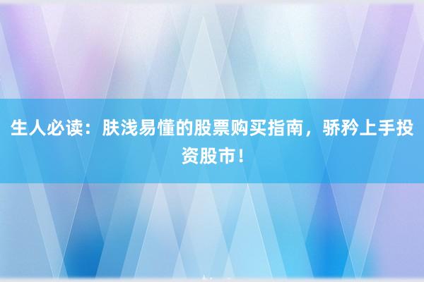 生人必读：肤浅易懂的股票购买指南，骄矜上手投资股市！