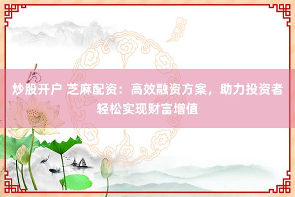 炒股开户 芝麻配资：高效融资方案，助力投资者轻松实现财富增值