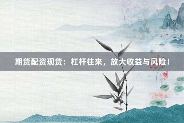 期货配资现货：杠杆往来，放大收益与风险！