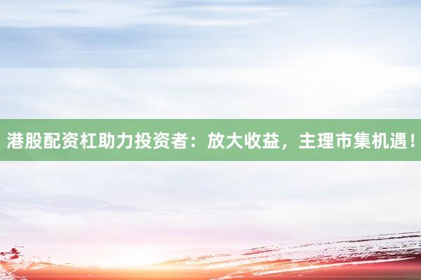 港股配资杠助力投资者：放大收益，主理市集机遇！