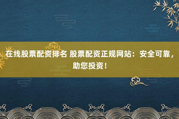 在线股票配资排名 股票配资正规网站：安全可靠，助您投资！