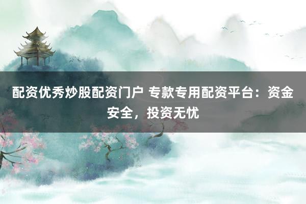 配资优秀炒股配资门户 专款专用配资平台：资金安全，投资无忧