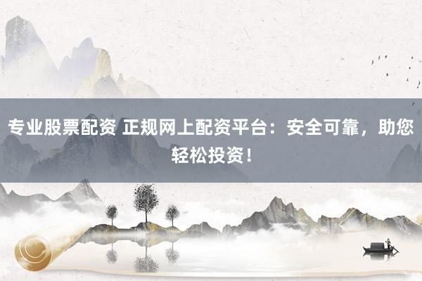 专业股票配资 正规网上配资平台：安全可靠，助您轻松投资！