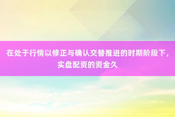 在处于行情以修正与确认交替推进的时期阶段下，实盘配资的资金久