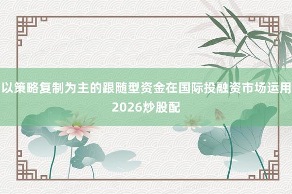 以策略复制为主的跟随型资金在国际投融资市场运用2026炒股配
