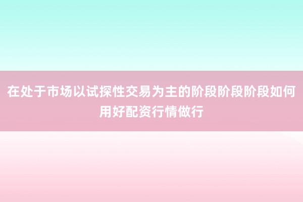 在处于市场以试探性交易为主的阶段阶段阶段如何用好配资行情做行