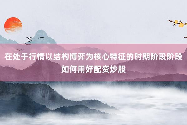 在处于行情以结构博弈为核心特征的时期阶段阶段如何用好配资炒股